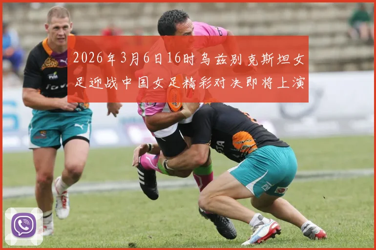 2026年3月6日16时乌兹别克斯坦女足迎战中国女足精彩对决即将上演
