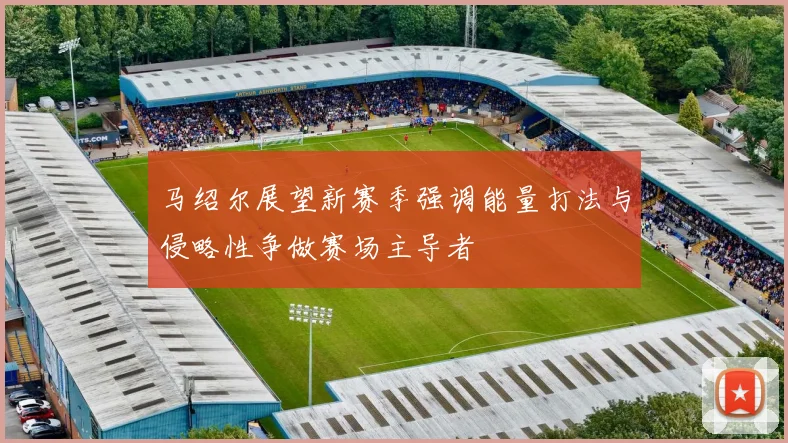 马绍尔展望新赛季强调能量打法与侵略性争做赛场主导者