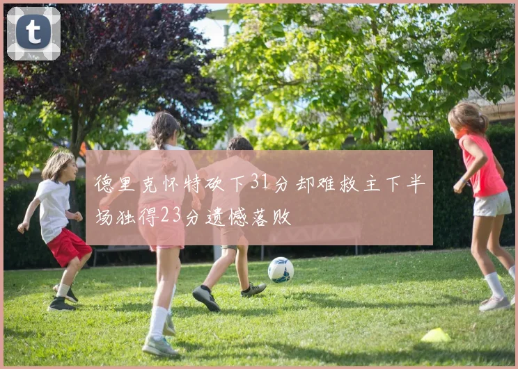 德里克怀特砍下31分却难救主下半场独得23分遗憾落败
