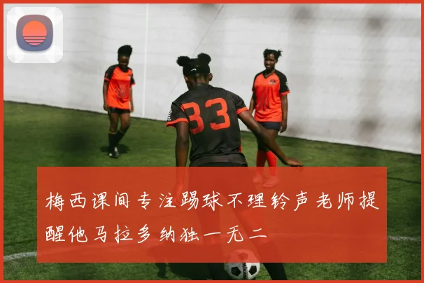 梅西课间专注踢球不理铃声老师提醒他马拉多纳独一无二