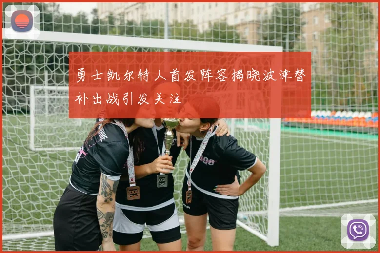 勇士凯尔特人首发阵容揭晓波津替补出战引发关注