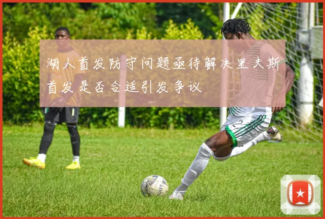 湖人首发防守问题亟待解决里夫斯首发是否合适引发争议