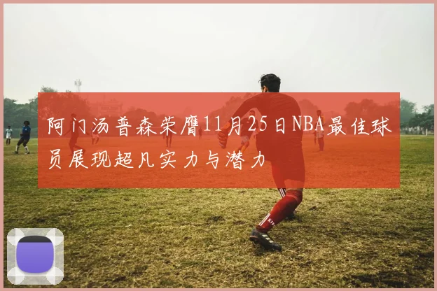 阿门汤普森荣膺11月25日NBA最佳球员展现超凡实力与潜力