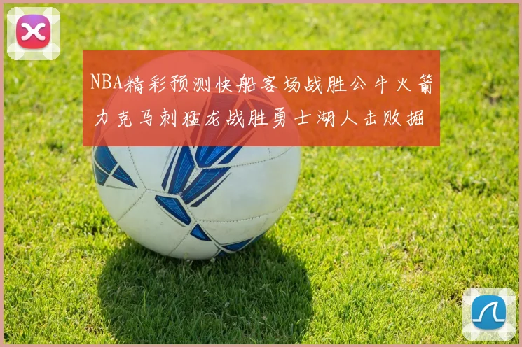 NBA精彩预测快船客场战胜公牛火箭力克马刺猛龙战胜勇士湖人击败掘金