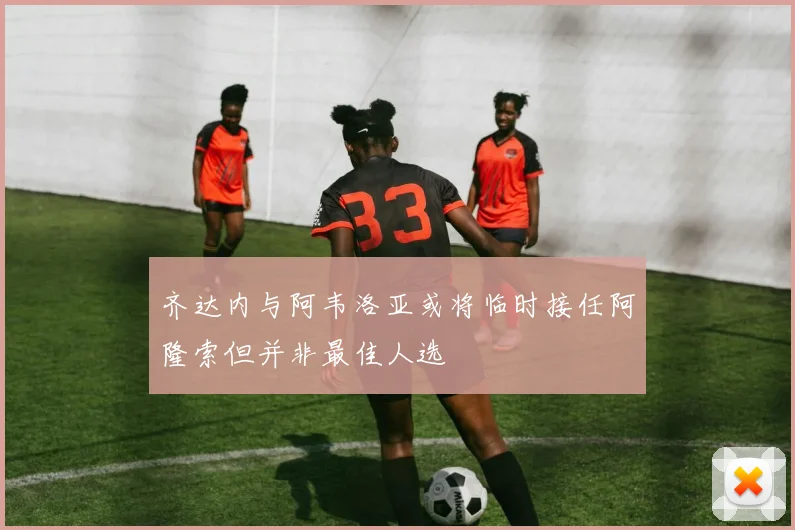 齐达内与阿韦洛亚或将临时接任阿隆索但并非最佳人选