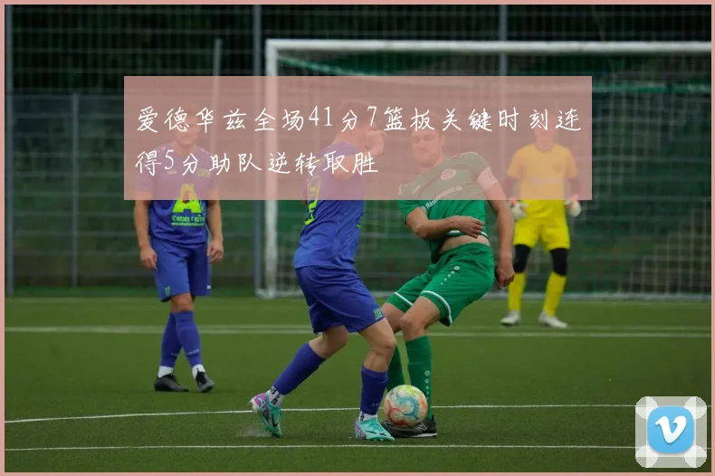 爱德华兹全场41分7篮板关键时刻连得5分助队逆转取胜