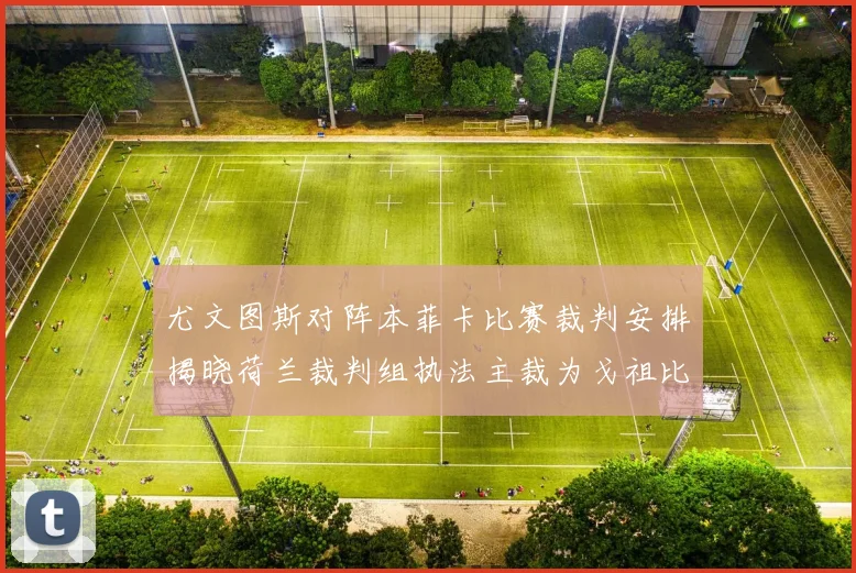 尤文图斯对阵本菲卡比赛裁判安排揭晓荷兰裁判组执法主裁为戈祖比尤克