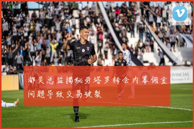 都灵总监揭秘劳塔罗转会内幕佣金问题导致交易破裂