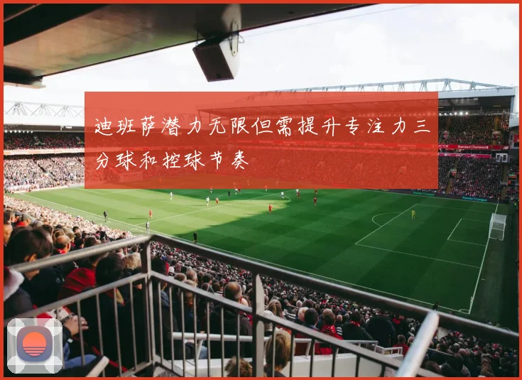 迪班萨潜力无限但需提升专注力三分球和控球节奏