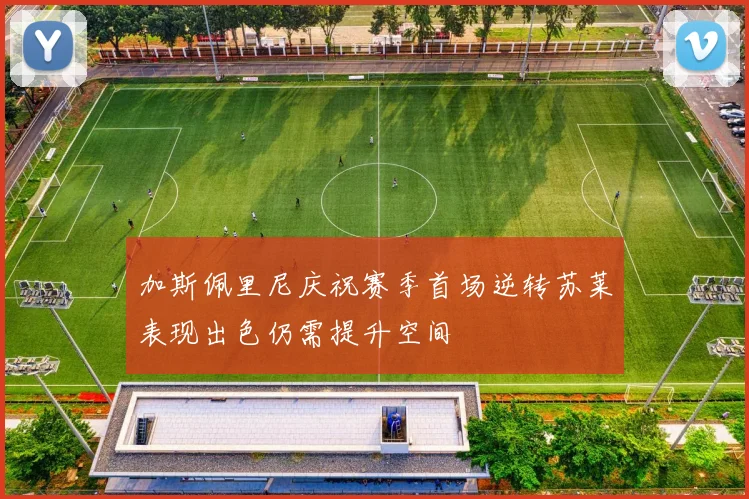 加斯佩里尼庆祝赛季首场逆转苏莱表现出色仍需提升空间