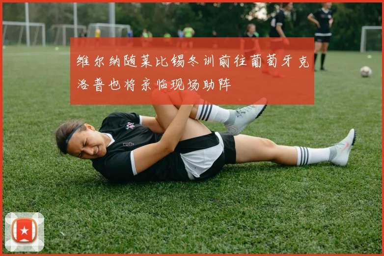 维尔纳随莱比锡冬训前往葡萄牙克洛普也将亲临现场助阵
