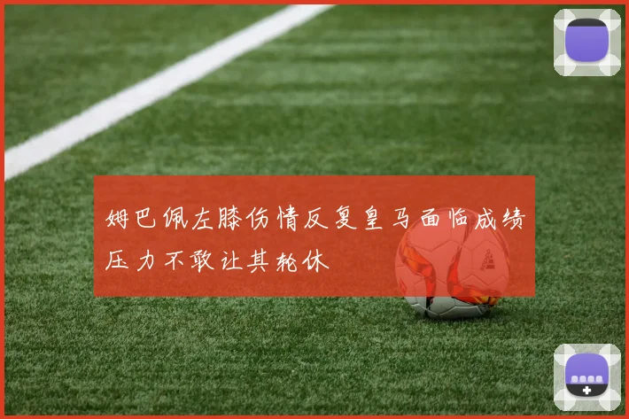 姆巴佩左膝伤情反复皇马面临成绩压力不敢让其轮休
