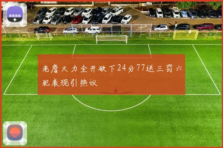 老詹火力全开砍下24分77送三罚六犯表现引热议