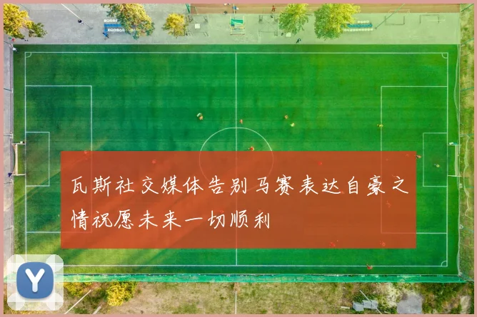 瓦斯社交媒体告别马赛表达自豪之情祝愿未来一切顺利