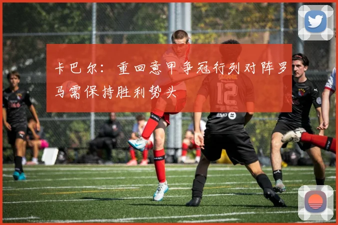 卡巴尔：重回意甲争冠行列对阵罗马需保持胜利势头