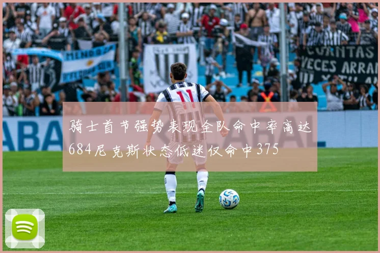 骑士首节强势表现全队命中率高达684尼克斯状态低迷仅命中375