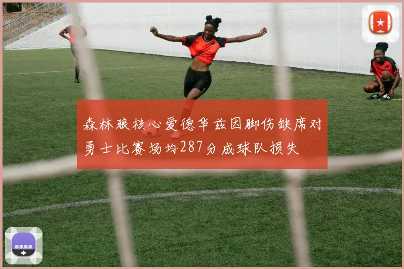 森林狼核心爱德华兹因脚伤缺席对勇士比赛场均287分成球队损失