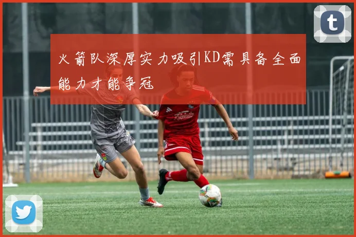 火箭队深厚实力吸引KD需具备全面能力才能争冠
