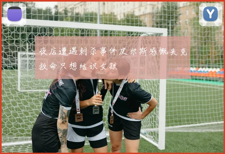夜店遭遇刺杀事件皮尔斯感慨夹克救命只想结识女孩