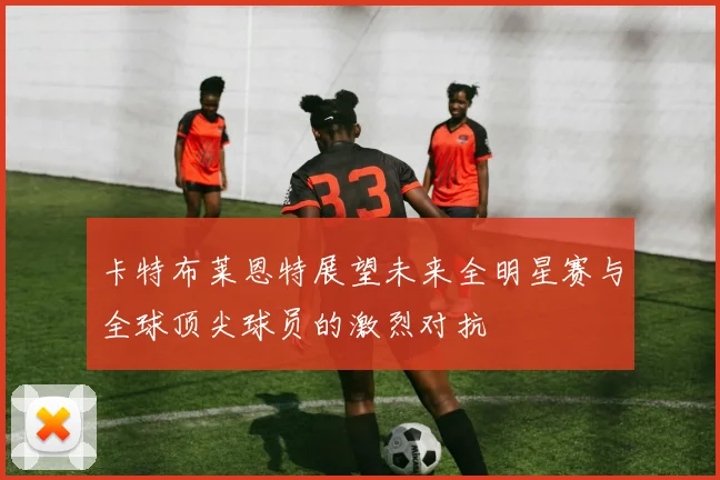 卡特布莱恩特展望未来全明星赛与全球顶尖球员的激烈对抗