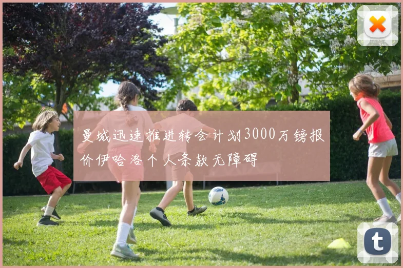 曼城迅速推进转会计划3000万镑报价伊哈洛个人条款无障碍