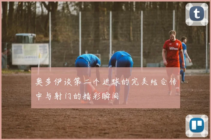 奥多伊谈第二个进球的完美结合传中与射门的精彩瞬间