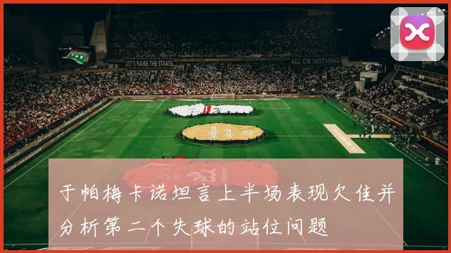 于帕梅卡诺坦言上半场表现欠佳并分析第二个失球的站位问题