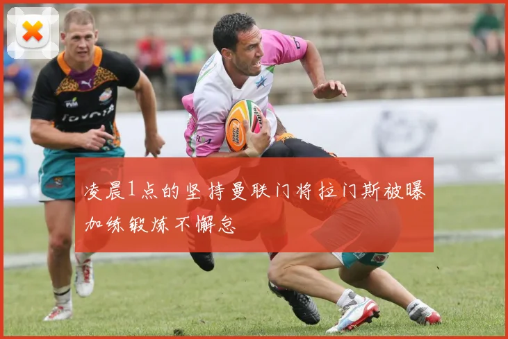 凌晨1点的坚持曼联门将拉门斯被曝加练锻炼不懈怠