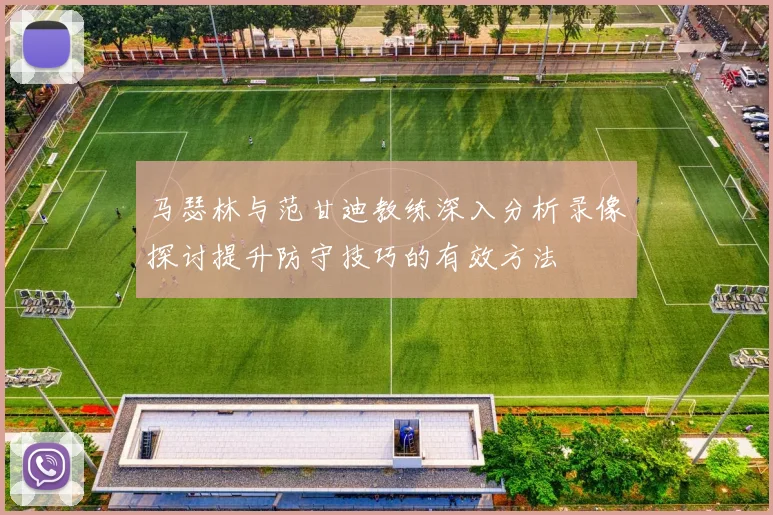 马瑟林与范甘迪教练深入分析录像探讨提升防守技巧的有效方法