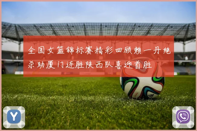 全国女篮锦标赛精彩回顾赖一丹绝杀助厦门连胜陕西队喜迎首胜