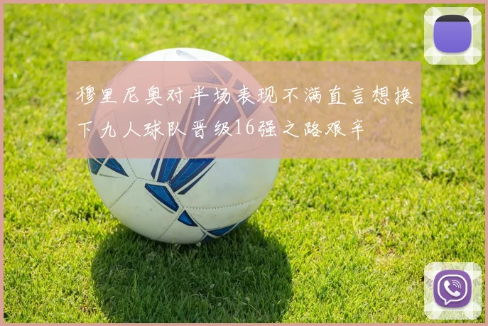 穆里尼奥对半场表现不满直言想换下九人球队晋级16强之路艰辛