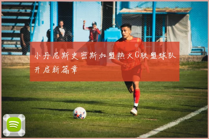 小丹尼斯史密斯加盟热火G联盟球队开启新篇章