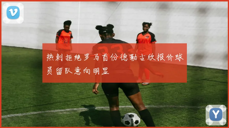 热刺拒绝罗马首份德勒古欣报价球员留队意向明显