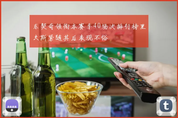 东契奇领衔本赛季40场次排行榜里夫斯紧随其后表现不俗