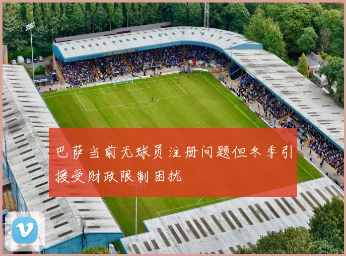巴萨当前无球员注册问题但冬季引援受财政限制困扰