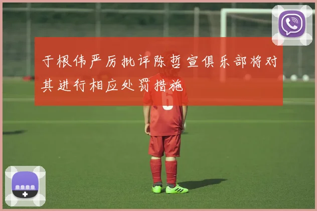于根伟严厉批评陈哲宣俱乐部将对其进行相应处罚措施