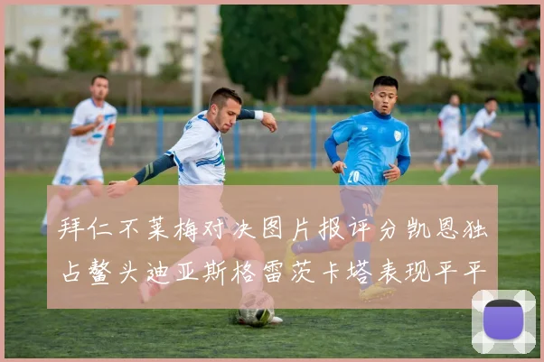 拜仁不莱梅对决图片报评分凯恩独占鳌头迪亚斯格雷茨卡塔表现平平