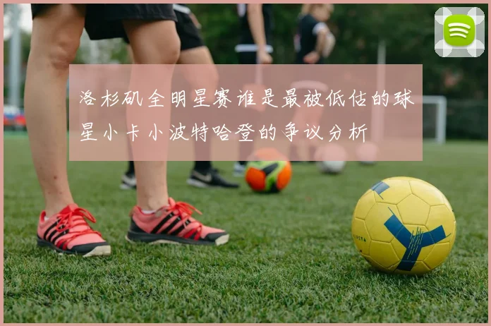 洛杉矶全明星赛谁是最被低估的球星小卡小波特哈登的争议分析