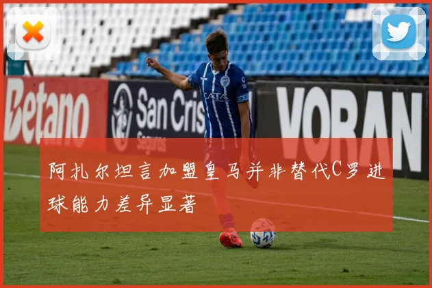 阿扎尔坦言加盟皇马并非替代C罗进球能力差异显著