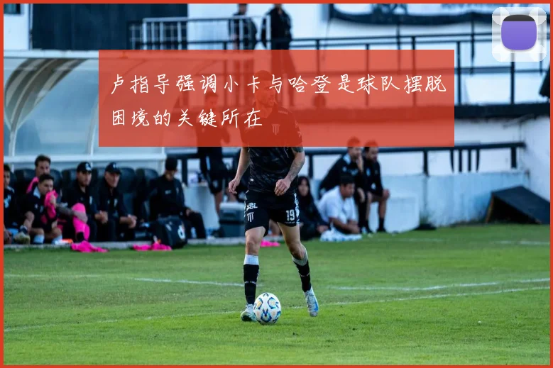 卢指导强调小卡与哈登是球队摆脱困境的关键所在