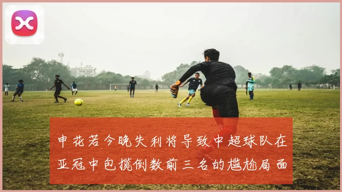 申花若今晚失利将导致中超球队在亚冠中包揽倒数前三名的尴尬局面