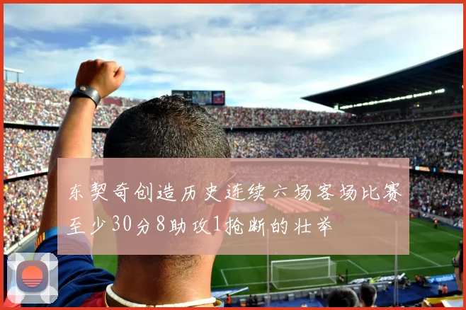 东契奇创造历史连续六场客场比赛至少30分8助攻1抢断的壮举