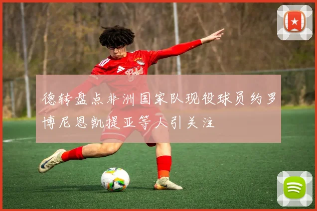 德转盘点非洲国家队现役球员约罗博尼恩凯提亚等人引关注