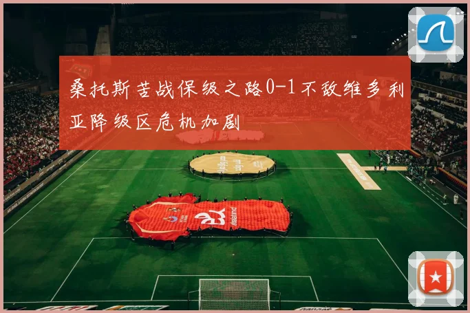 桑托斯苦战保级之路0-1不敌维多利亚降级区危机加剧