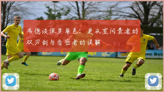 韦德谈保罗角色：更衣室问责者的双刃剑与告密者的误解