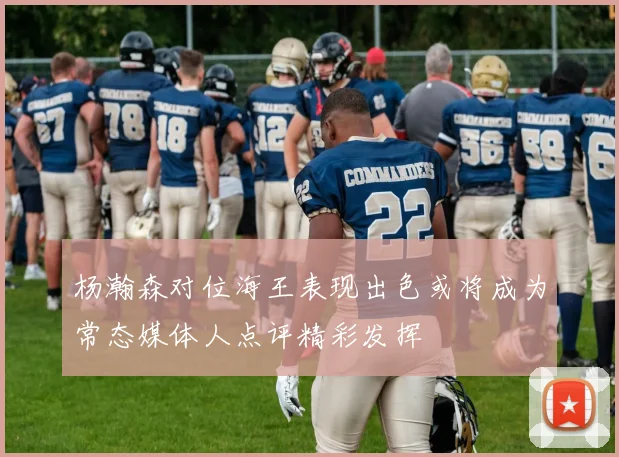杨瀚森对位海王表现出色或将成为常态媒体人点评精彩发挥