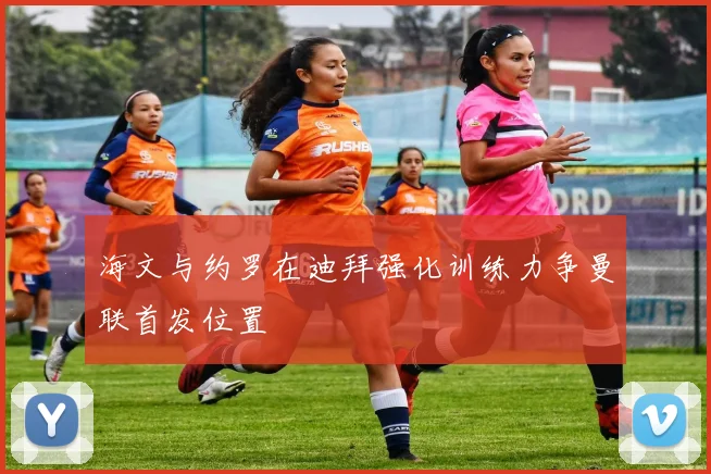 海文与约罗在迪拜强化训练力争曼联首发位置