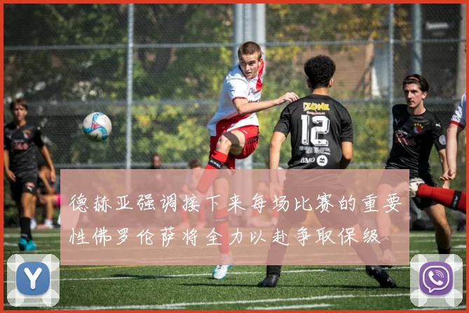 德赫亚强调接下来每场比赛的重要性佛罗伦萨将全力以赴争取保级