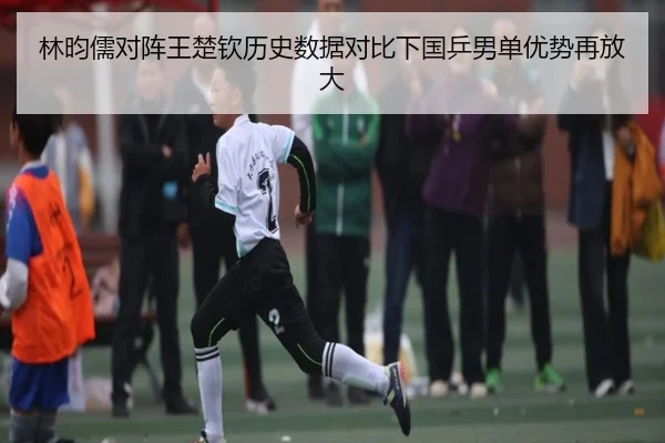 林昀儒对阵王楚钦历史数据对比下国乒男单优势再放大 - 1xbet